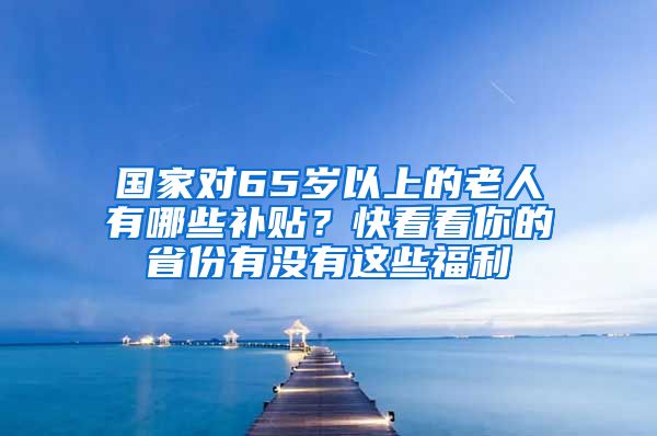 国家对65岁以上的老人有哪些补贴？快看看你的省份有没有这些福利