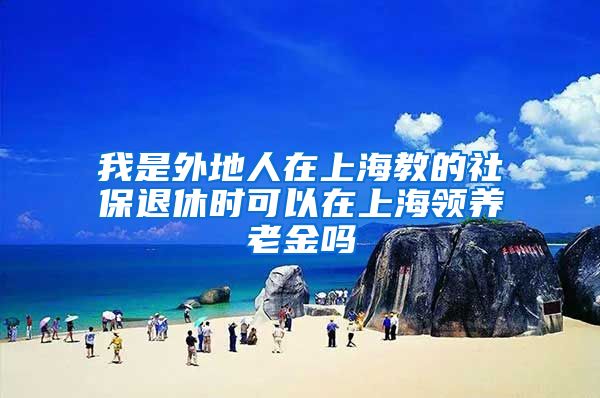 我是外地人在上海教的社保退休时可以在上海领养老金吗