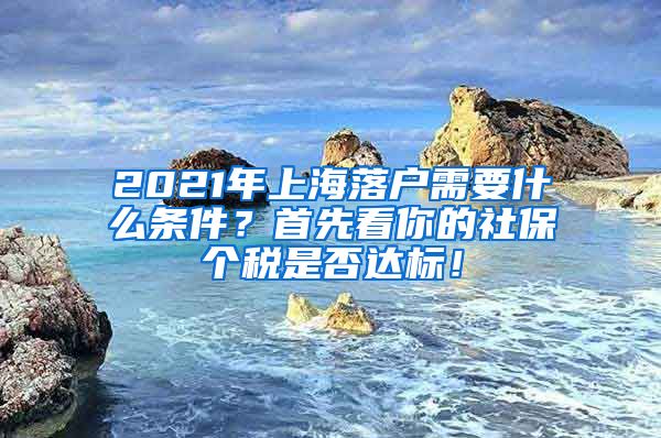 2021年上海落户需要什么条件？首先看你的社保个税是否达标！