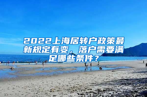 2022上海居转户政策最新规定有变，落户需要满足哪些条件？