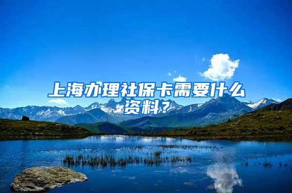 上海办理社保卡需要什么资料？