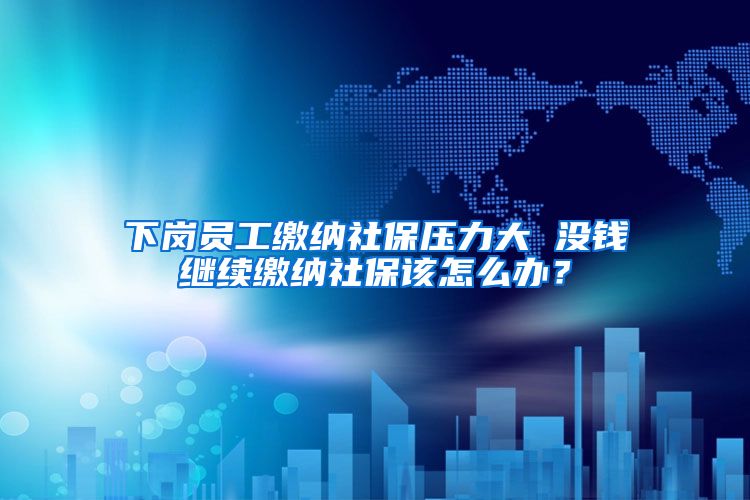 下岗员工缴纳社保压力大 没钱继续缴纳社保该怎么办？