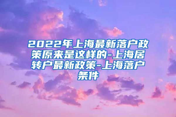 2022年上海最新落户政策原来是这样的-上海居转户最新政策-上海落户条件