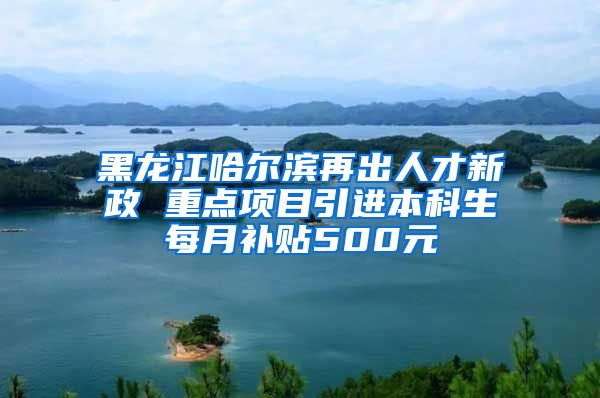 黑龙江哈尔滨再出人才新政 重点项目引进本科生每月补贴500元