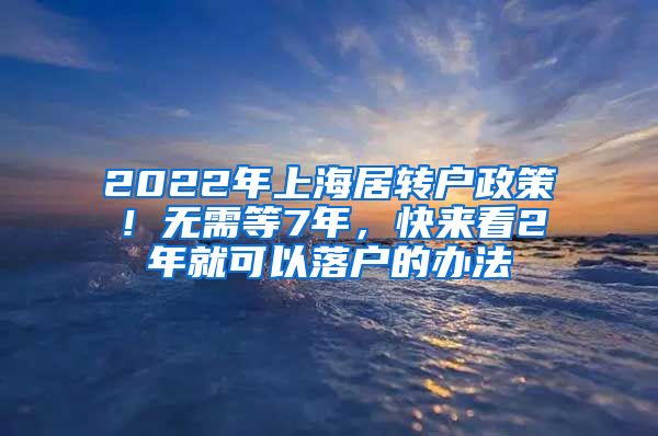 2022年上海居转户政策！无需等7年，快来看2年就可以落户的办法