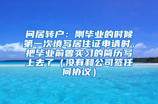 问居转户：刚毕业的时候第一次填写居住证申请时，把毕业前曾实习的简历写上去了（没有和公司签任何协议）