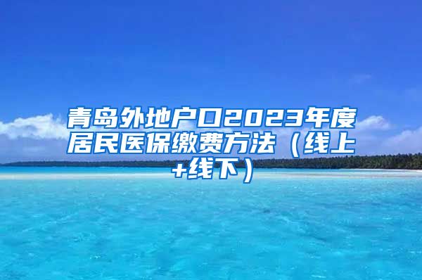 青岛外地户口2023年度居民医保缴费方法（线上+线下）