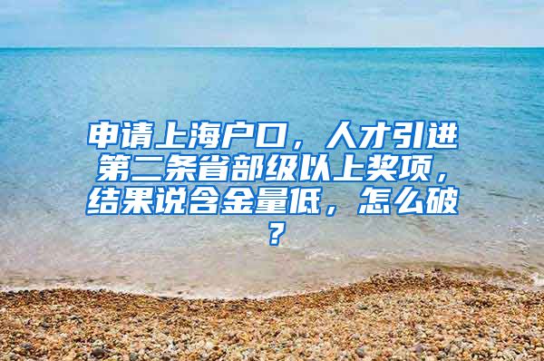 申请上海户口，人才引进第二条省部级以上奖项，结果说含金量低，怎么破？