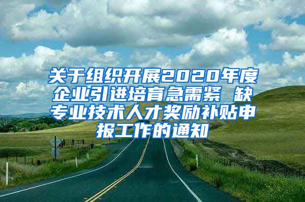 关于组织开展2020年度企业引进培育急需紧 缺专业技术人才奖励补贴申报工作的通知