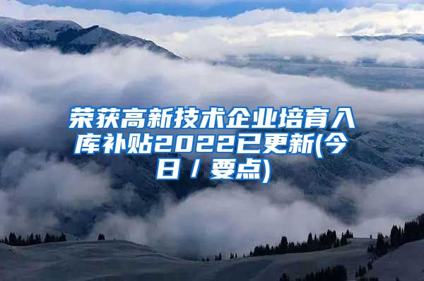 荣获高新技术企业培育入库补贴2022已更新(今日／要点)