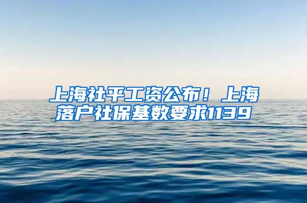 上海社平工资公布！上海落户社保基数要求1139