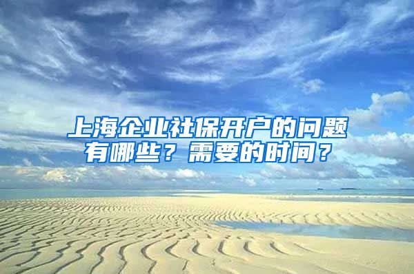 上海企业社保开户的问题有哪些？需要的时间？