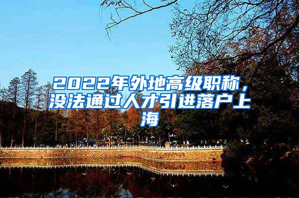 2022年外地高级职称，没法通过人才引进落户上海