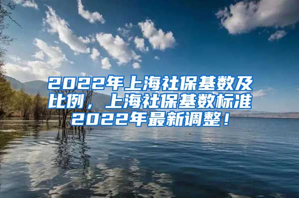 2022年上海社保基数及比例，上海社保基数标准2022年最新调整！