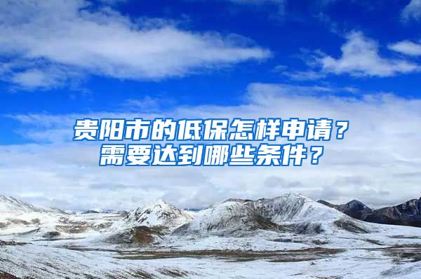 贵阳市的低保怎样申请？需要达到哪些条件？