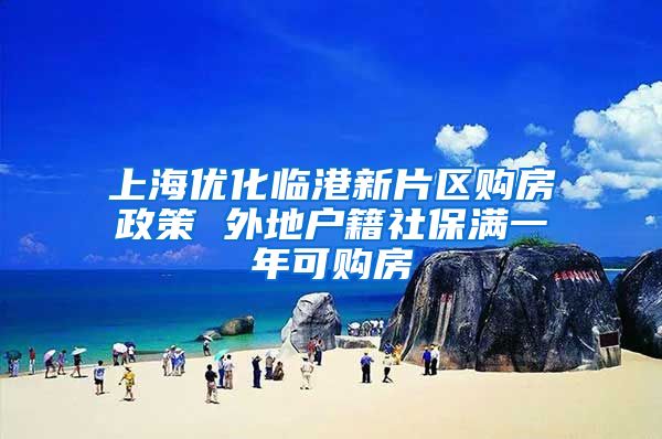 上海优化临港新片区购房政策 外地户籍社保满一年可购房