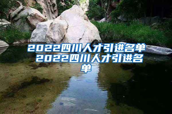 2022四川人才引进名单 2022四川人才引进名单