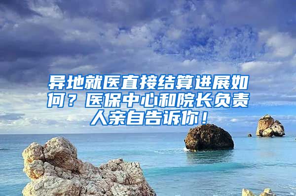 异地就医直接结算进展如何？医保中心和院长负责人亲自告诉你！