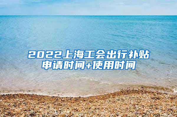 2022上海工会出行补贴申请时间+使用时间