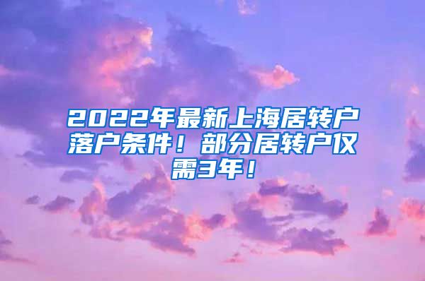 2022年最新上海居转户落户条件！部分居转户仅需3年！