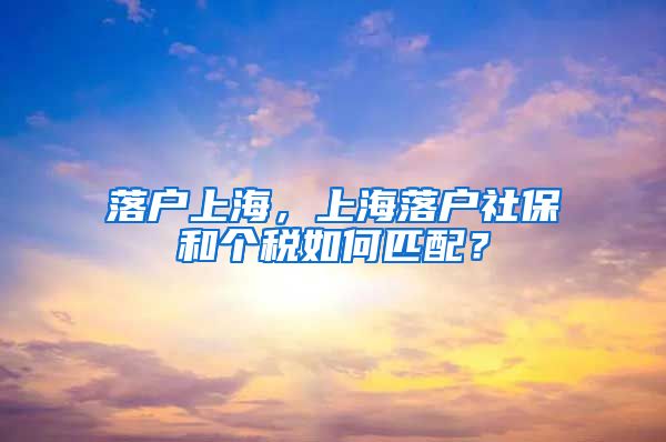 落户上海，上海落户社保和个税如何匹配？