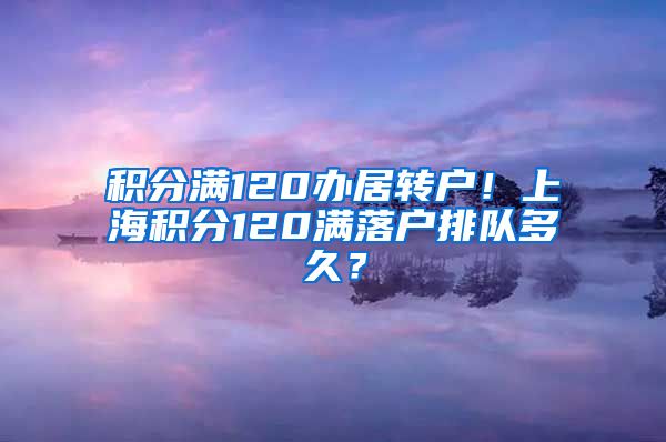 积分满120办居转户！上海积分120满落户排队多久？