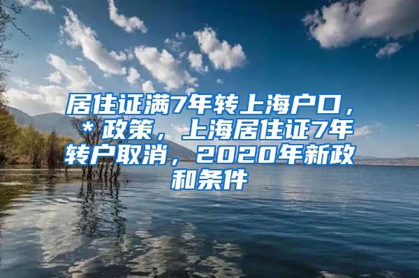 居住证满7年转上海户口，＊政策，上海居住证7年转户取消，2020年新政和条件