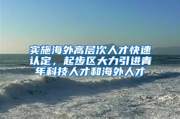 实施海外高层次人才快速认定，起步区大力引进青年科技人才和海外人才