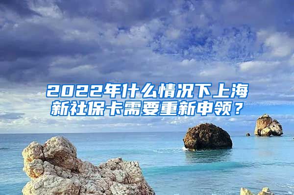 2022年什么情况下上海新社保卡需要重新申领？