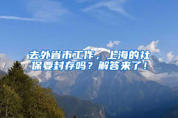 去外省市工作，上海的社保要封存吗？解答来了！