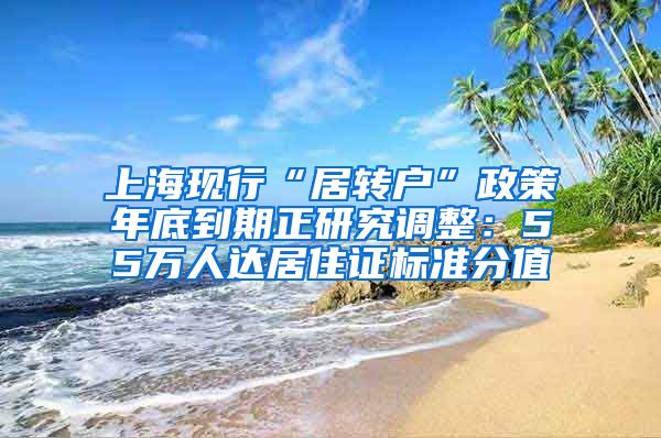 上海现行“居转户”政策年底到期正研究调整：55万人达居住证标准分值