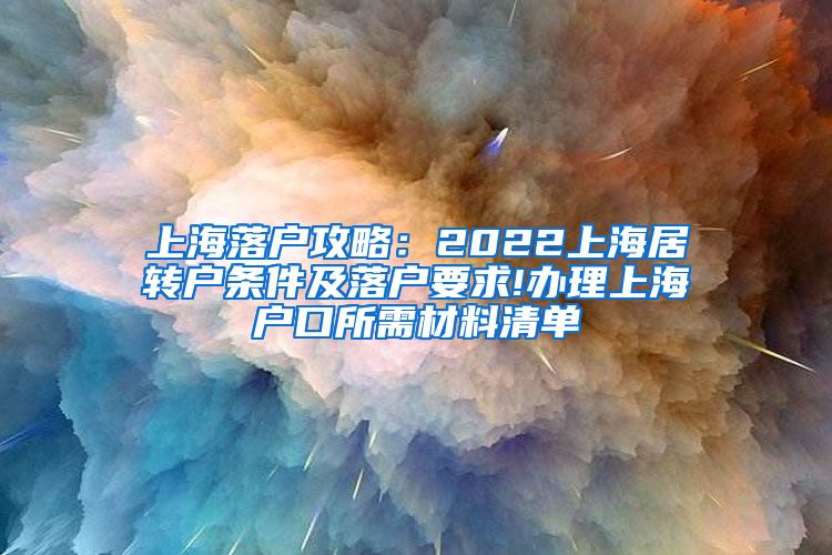 上海落户攻略：2022上海居转户条件及落户要求!办理上海户口所需材料清单