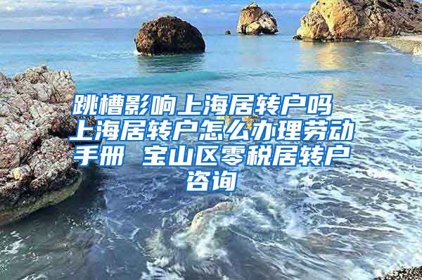 跳槽影响上海居转户吗 上海居转户怎么办理劳动手册 宝山区零税居转户咨询