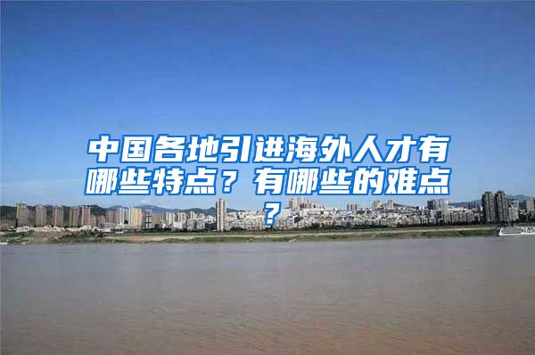 中国各地引进海外人才有哪些特点？有哪些的难点？