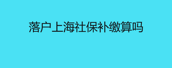 落户上海社保补缴算吗 