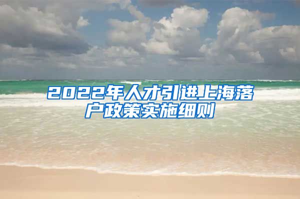 2022年人才引进上海落户政策实施细则