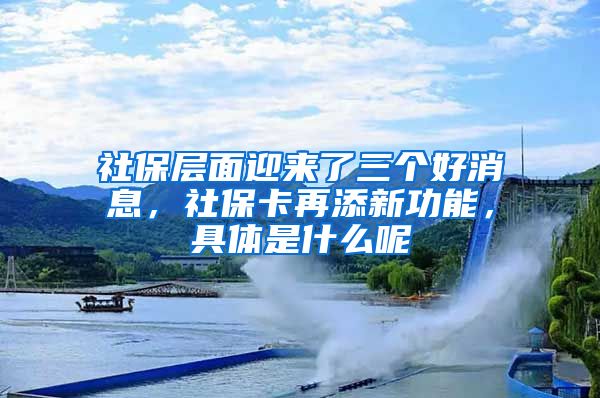 社保层面迎来了三个好消息，社保卡再添新功能，具体是什么呢