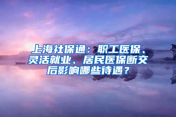 上海社保通：职工医保、灵活就业、居民医保断交后影响哪些待遇？