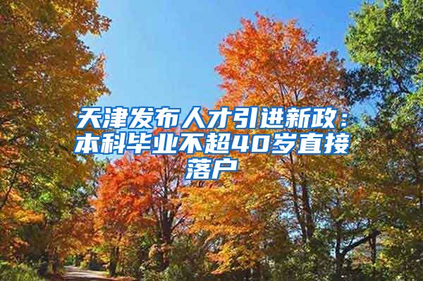 天津发布人才引进新政：本科毕业不超40岁直接落户