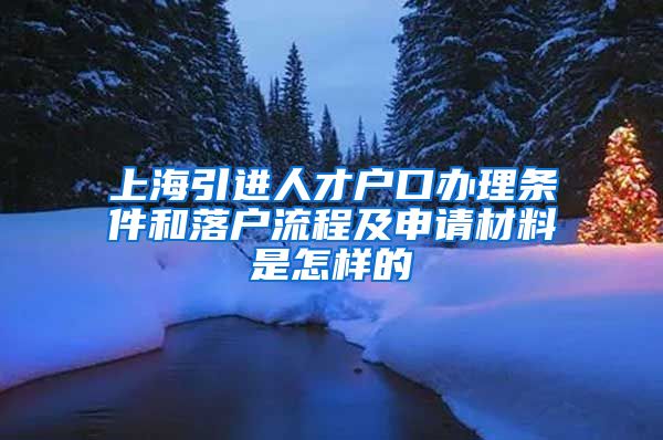 上海引进人才户口办理条件和落户流程及申请材料是怎样的