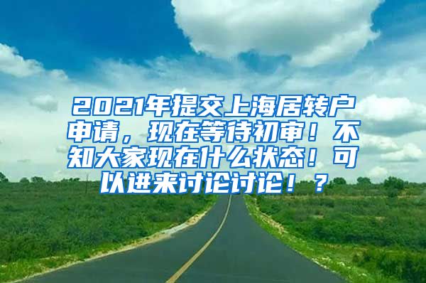 2021年提交上海居转户申请，现在等待初审！不知大家现在什么状态！可以进来讨论讨论！？