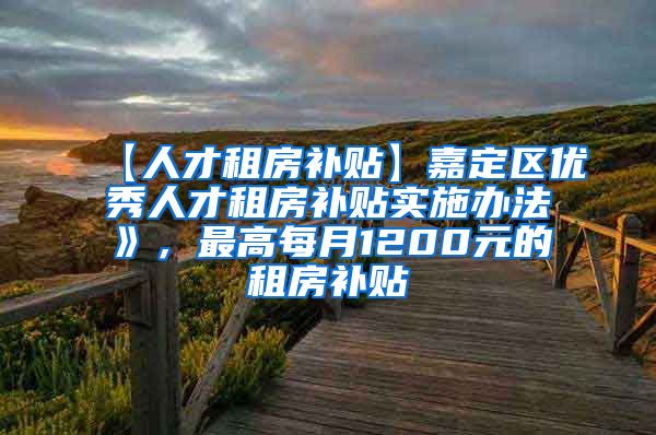 【人才租房补贴】嘉定区优秀人才租房补贴实施办法》，最高每月1200元的租房补贴