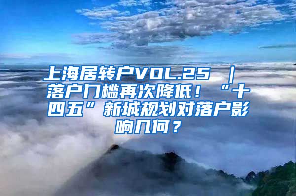 上海居转户VOL.25 ｜ 落户门槛再次降低！“十四五”新城规划对落户影响几何？