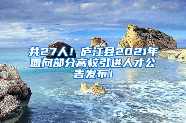 共27人！庐江县2021年面向部分高校引进人才公告发布！