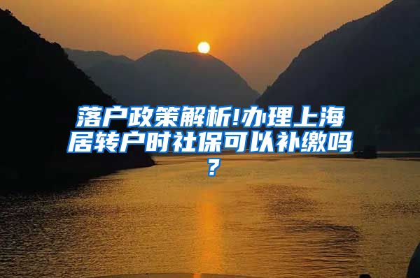 落户政策解析!办理上海居转户时社保可以补缴吗？