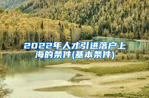 2022年人才引进落户上海的条件(基本条件)