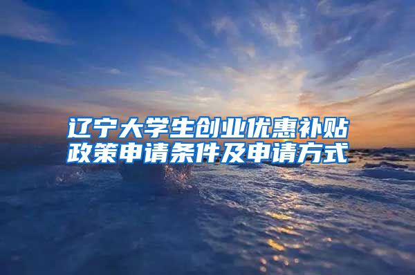 辽宁大学生创业优惠补贴政策申请条件及申请方式