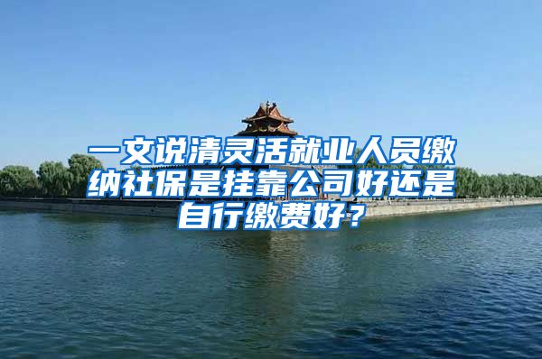 一文说清灵活就业人员缴纳社保是挂靠公司好还是自行缴费好？