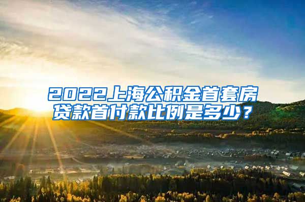 2022上海公积金首套房贷款首付款比例是多少？