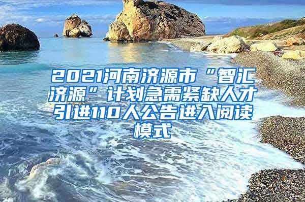 2021河南济源市“智汇济源”计划急需紧缺人才引进110人公告进入阅读模式